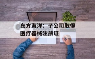东方海洋：子公司取得医疗器械注册证