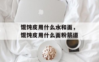 馄饨皮用什么水和面，馄饨皮用什么面粉筋道