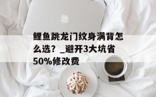鲤鱼跳龙门纹身满背怎么选？_避开3大坑省50%修改费