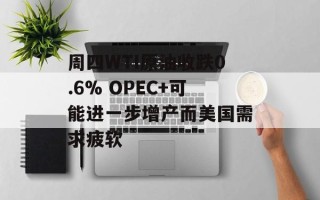 周四WTI原油收跌0.6% OPEC+可能进一步增产而美国需求疲软