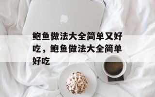 鲍鱼做法大全简单又好吃，鲍鱼做法大全简单好吃
