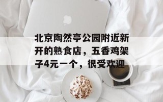北京陶然亭公园附近新开的熟食店，五香鸡架子4元一个，很受欢迎