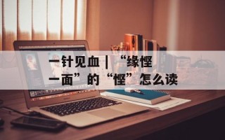 一针见血 | “缘悭一面”的“悭”怎么读