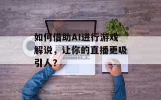 如何借助AI进行游戏解说，让你的直播更吸引人？