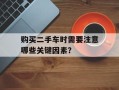 购买二手车时需要注意哪些关键因素？