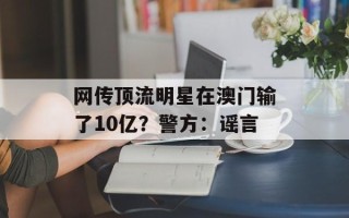 网传顶流明星在澳门输了10亿？警方：谣言