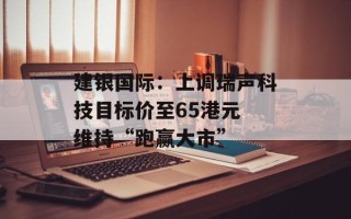 建银国际：上调瑞声科技目标价至65港元 维持“跑赢大市”