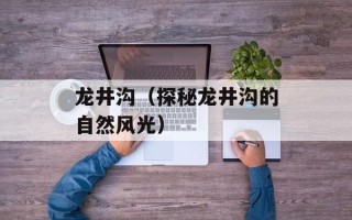 龙井沟（探秘龙井沟的自然风光）