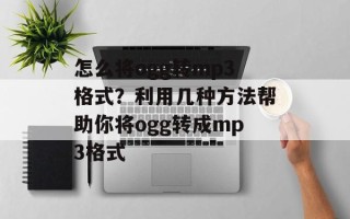 怎么将ogg转mp3格式？利用几种方法帮助你将ogg转成mp3格式