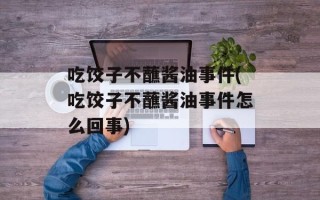 吃饺子不蘸酱油事件(吃饺子不蘸酱油事件怎么回事)