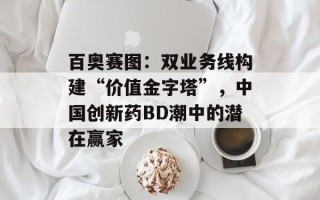 百奥赛图：双业务线构建“价值金字塔”，中国创新药BD潮中的潜在赢家