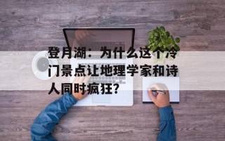 登月湖：为什么这个冷门景点让地理学家和诗人同时疯狂？