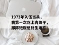1973年入伍当兵，我第一次吃上肉饺子，那阵饱腹感终生难忘！