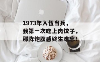 1973年入伍当兵，我第一次吃上肉饺子，那阵饱腹感终生难忘！