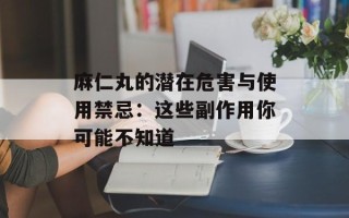 麻仁丸的潜在危害与使用禁忌：这些副作用你可能不知道