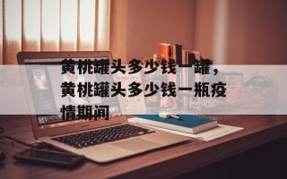 黄桃罐头多少钱一罐，黄桃罐头多少钱一瓶疫情期间