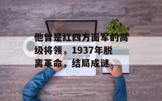 他曾是红四方面军的高级将领，1937年脱离革命，结局成谜
