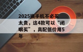 2025换手机不必买太贵，这4款可以“闭眼买”，高配低价用5年