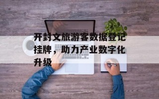 开封文旅游客数据登记挂牌，助力产业数字化升级