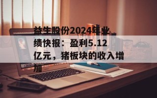 益生股份2024年业绩快报：盈利5.12亿元，猪板块的收入增加