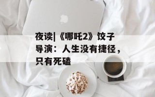 夜读|《哪吒2》饺子导演：人生没有捷径，只有死磕