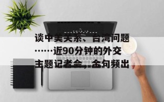 谈中美关系、台湾问题……近90分钟的外交主题记者会，金句频出