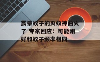 震晕蚊子的灭蚊神曲火了 专家回应：可能刚好和蚊子频率相同