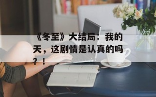 《冬至》大结局：我的天，这剧情是认真的吗？！