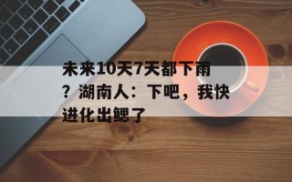 未来10天7天都下雨？湖南人：下吧，我快进化出鳃了