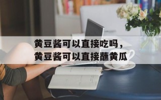 黄豆酱可以直接吃吗，黄豆酱可以直接蘸黄瓜