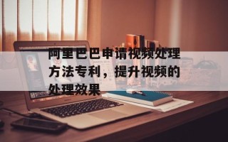 阿里巴巴申请视频处理方法专利，提升视频的处理效果
