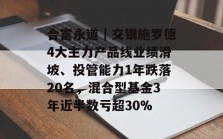 合富永道｜交银施罗德4大主力产品线业绩滑坡、投管能力1年跌落20名，混合型基金3年近半数亏超30%