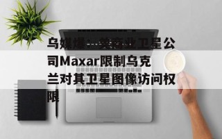 乌媒爆：美商业卫星公司Maxar限制乌克兰对其卫星图像访问权限