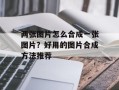 两张图片怎么合成一张图片？好用的图片合成方法推荐
