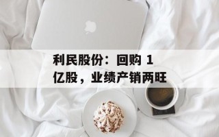 利民股份：回购 1 亿股，业绩产销两旺
