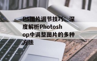 PS图片调节技巧：深度解析Photoshop中调整图片的多种方法