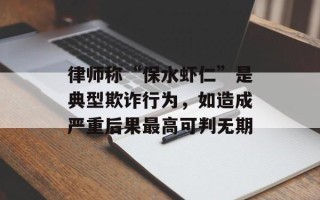 律师称“保水虾仁”是典型欺诈行为，如造成严重后果最高可判无期