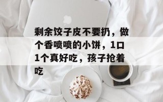 剩余饺子皮不要扔，做个香喷喷的小饼，1口1个真好吃，孩子抢着吃