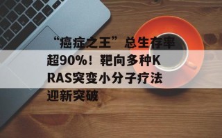 “癌症之王”总生存率超90%！靶向多种KRAS突变小分子疗法迎新突破