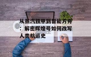 从蒸汽铁甲到智能方舟：解密辉煌号如何改写人类航运史
