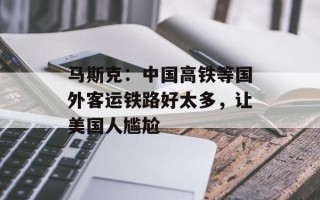 马斯克：中国高铁等国外客运铁路好太多，让美国人尴尬