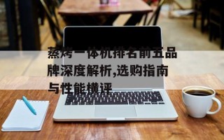蒸烤一体机排名前五品牌深度解析,选购指南与性能横评