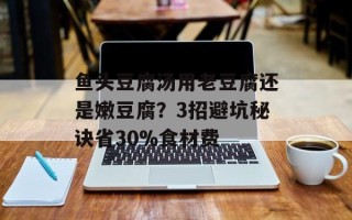 鱼头豆腐汤用老豆腐还是嫩豆腐？3招避坑秘诀省30%食材费