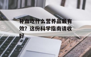 补血吃什么营养品最有效？这份科学指南请收好