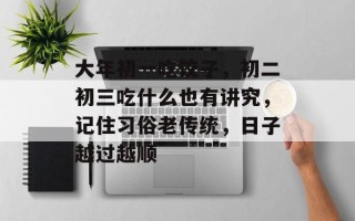 大年初一吃饺子，初二初三吃什么也有讲究，记住习俗老传统，日子越过越顺