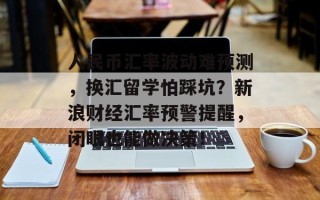 人民币汇率波动难预测，换汇留学怕踩坑？新浪财经汇率预警提醒，闭眼也能做决策！