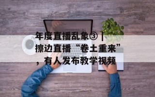 年度直播乱象③ | 擦边直播“卷土重来”，有人发布教学视频