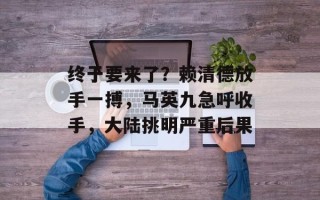 终于要来了？赖清德放手一搏，马英九急呼收手，大陆挑明严重后果