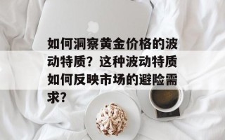 如何洞察黄金价格的波动特质？这种波动特质如何反映市场的避险需求？
