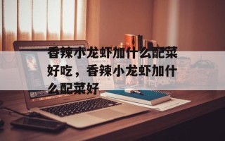 香辣小龙虾加什么配菜好吃，香辣小龙虾加什么配菜好